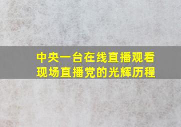 中央一台在线直播观看 现场直播党的光辉历程